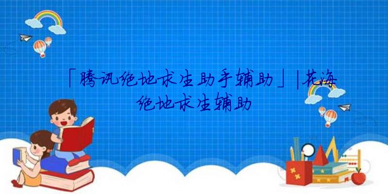 「腾讯绝地求生助手辅助」|花海绝地求生辅助
